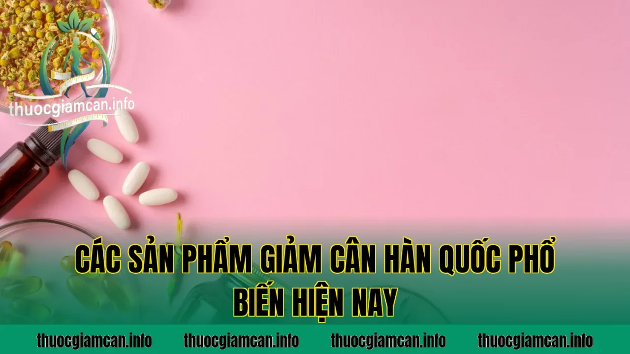 Các sản phẩm giảm cân Hàn Quốc phổ biến hiện nay