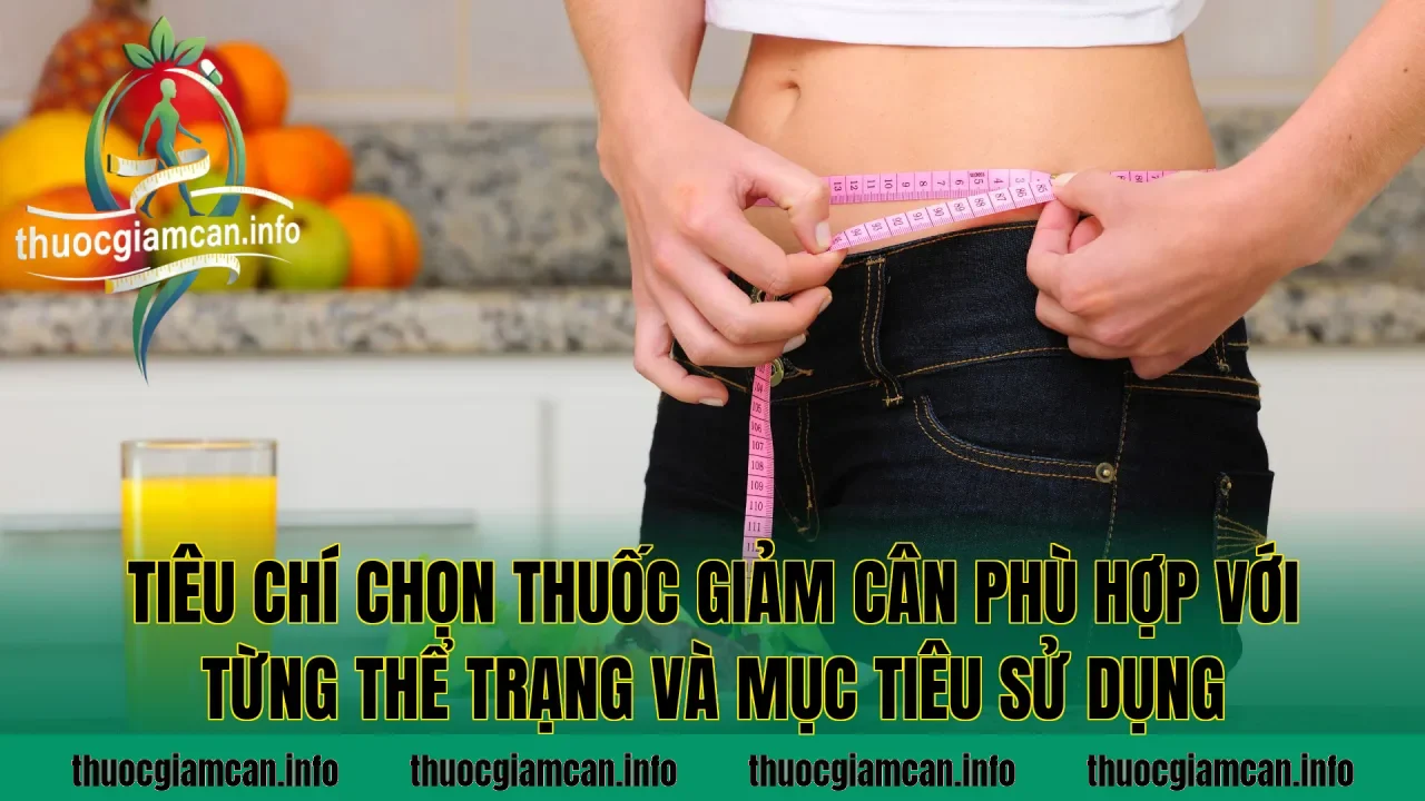 Tiêu chí chọn thuốc giảm cân phù hợp với từng thể trạng và mục tiêu sử dụng
